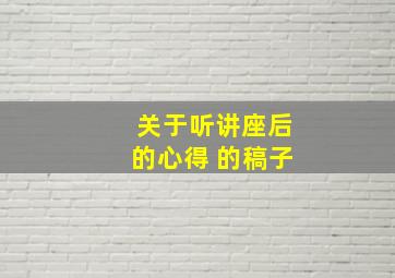 关于听讲座后的心得 的稿子